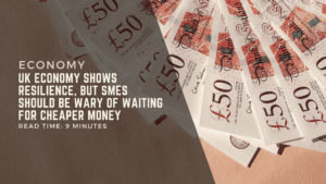 UK Economy Shows Resilience, but SMEs Should Be Wary of Waiting for Cheaper Money